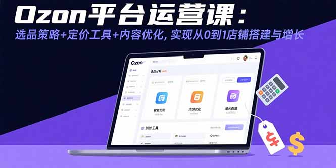 （11004期）Ozon平台运营课：选品策略+定价工具+内容优化，实现从0到1店铺搭建与增长 电商运营 第1张