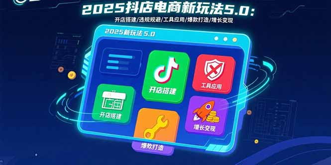 （11005期）2025抖店电商新玩法5.0：开店搭建/违规规避/工具应用,快速掌握基础运营