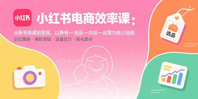 （11032期）小红书电商效率课：从账号搭建到变现，以养号-选品-内容-运营为核心链路
