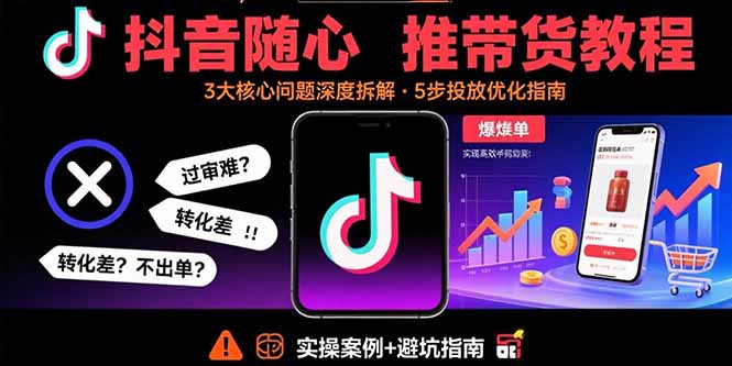 （11049期）抖音随心推带货教程：拆解过审难/转化差/不出单 等常见问题 实现高效带货
