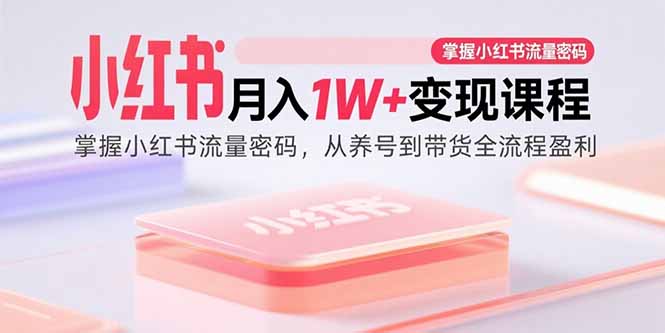 （11057期）小红书月入1W+变现课程：掌握小红书流量密码，从养号到带货全流程盈利