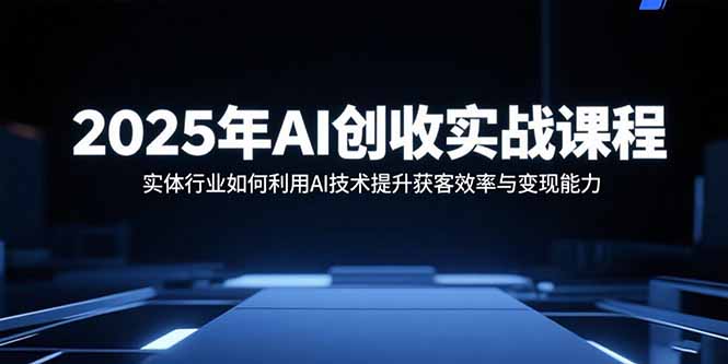 （11061期）2025年AI创收实战课程：实体行业如何利用AI技术提升获客效率与变现能力