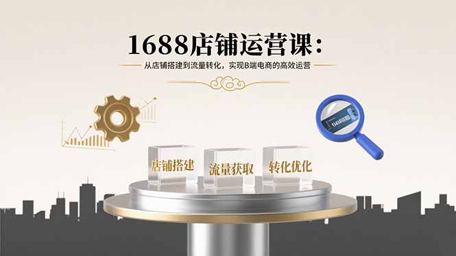 （11067期）1688店铺运营课：从店铺搭建到流量转化，实现B端电商的高效运营