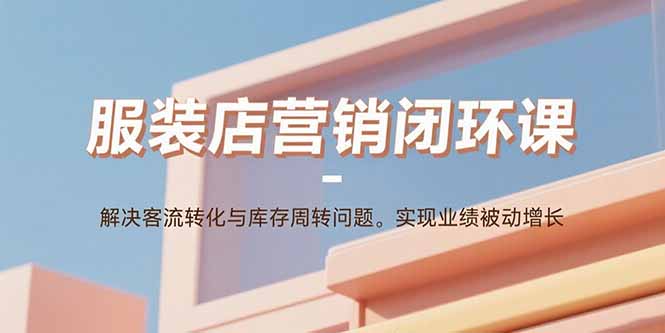 （11070期）服装店营销闭环课：解决客流转化与库存周转问题。实现业绩被动增长