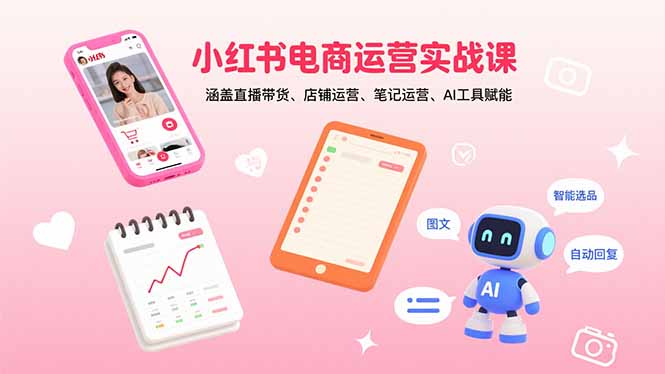 （11071期）小红书电商运营实战课：涵盖直播带货、店铺运营、笔记运营、AI工具赋能