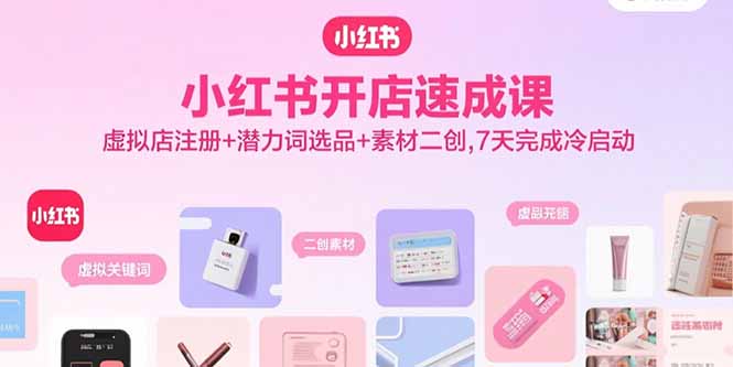 （11092期）小红书开店速成课，虚拟店注册+潜力词选品+素材二创，7天完成冷启动