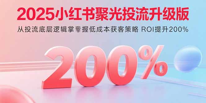 （11095期）2025小红书聚光投流升级版 从投流底层逻辑掌握低成本获客策略 ROI提升200%