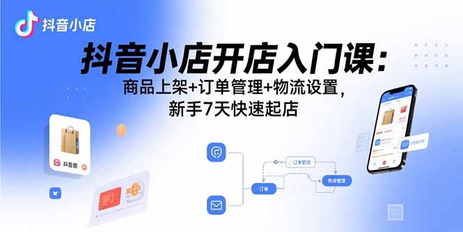 （11098期）抖音小店开店入门课：商品上架+订单管理+物流设置，新手7天快速起店