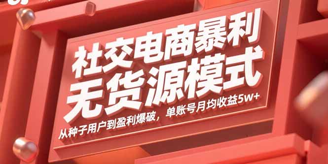 （11102期）社交电商暴利无货源模式：从种子用户到盈利爆破，单账号月均收益5w+