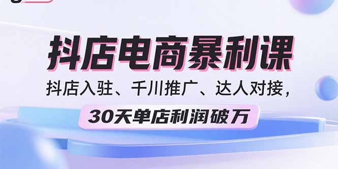 （11106期）2025抖店电商暴利课，抖店入驻、千川推广、达人对接，30天单店利润破万