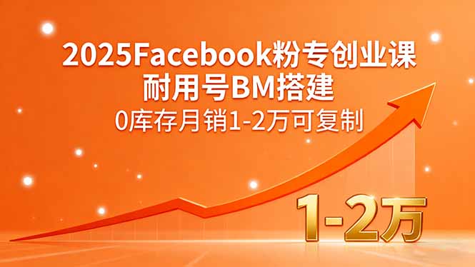 （11116期）2025Facebook粉专创业课，耐用号BM搭建，0库存月销1-2万可复制