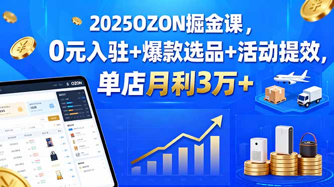 （11132期）2025OZON掘金课，0元入驻+爆款选品+活动提效，单店月利3万+