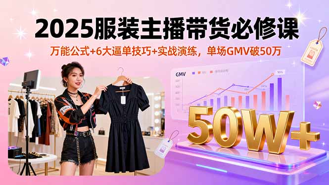 （11134期）2025服装主播带货必修课，万能公式+6大逼单技巧+实战演练，单场GMV破50万