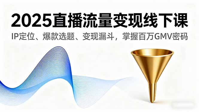 （11172期）2025直播流量变现线下课，IP定位、爆款选题、变现漏斗，掌握百万GMV密码