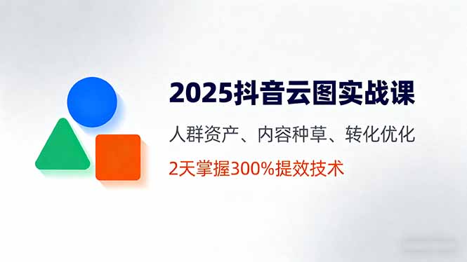 （11173期）2025抖音云图实战课，人群资产、内容种草、转化优化，2天掌握300%提效技术