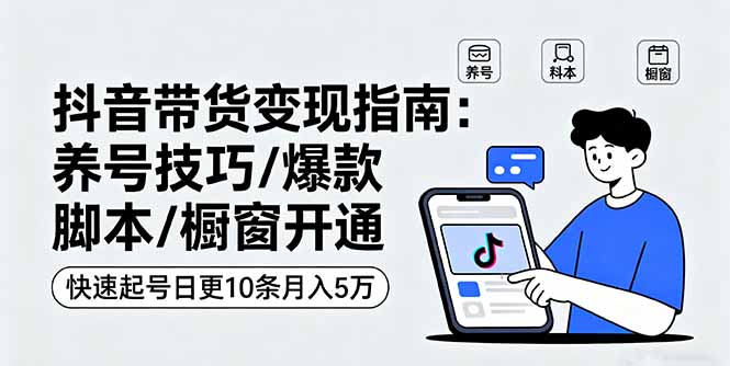 （11177期）抖音带货变现指南：养号技巧/爆款脚本/橱窗开通，快速起号日更10条月入5万