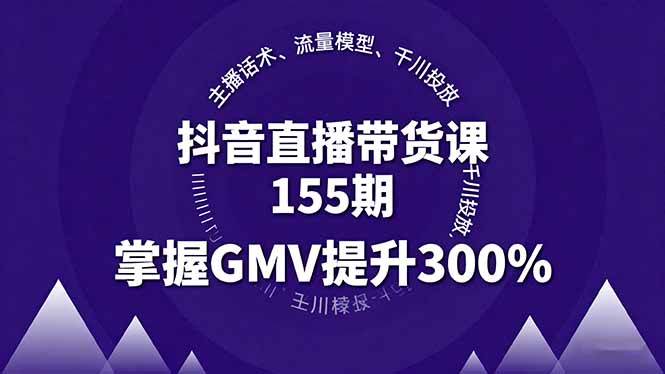 （11183期）抖音直播带货课155期，主播话术、流量模型、千川投放，掌握GMV提升300%