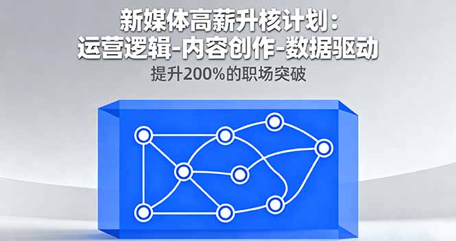 （11227期）新媒体高薪升核计划：运营逻辑-内容创作-数据驱动，提升200%的职场突破