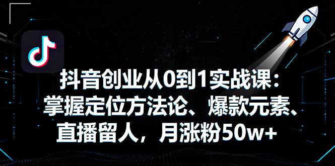 （11230期）抖音创业从0到1实战课：掌握定位方法论、爆款元素、直播留人，月涨粉50w+
