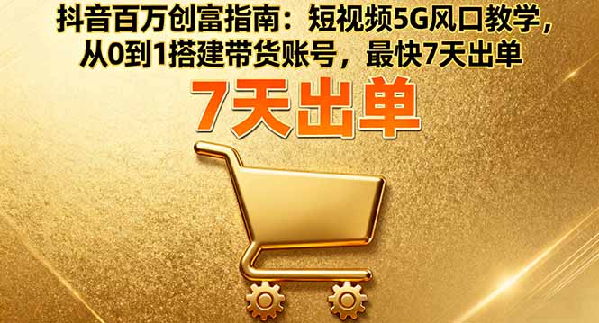 （11233期）抖音百万创富指南：短视频5G风口教学，从0到1搭建带货账号，最快7天出单