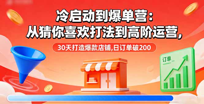 （11251期）冷启动到爆单营：从猜你喜欢打法到高阶运营,30天打造爆款店铺,日订单破200