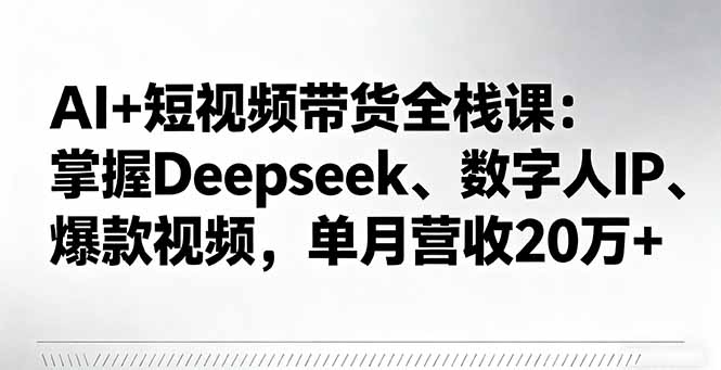 （11254期）AI+短视频带货全栈课：掌握Deepseek、数字人IP、爆款视频，单月营收20万+